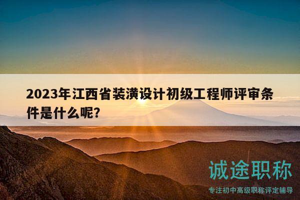 2023年江西省裝潢設(shè)計初級工程師評審條件是什么呢？