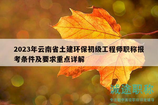 2023年云南省土建環(huán)保初級工程師職稱報考條件及要求重點(diǎn)詳解