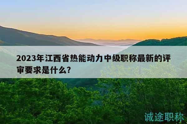 2023年江西省熱能動(dòng)力中級(jí)職稱(chēng)最新的評(píng)審要求是什么？