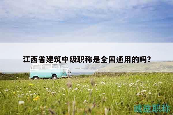 江西省建筑中級職稱是全國通用的嗎？