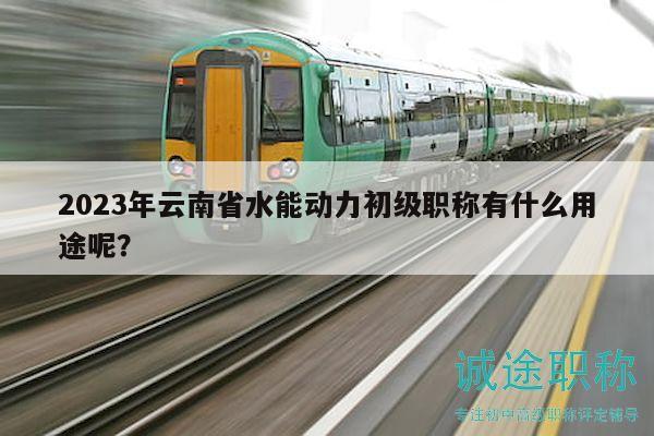 2023年云南省水能動力初級職稱有什么用途呢？