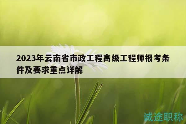 2023年云南省市政工程高級工程師報考條件及要求重點詳解