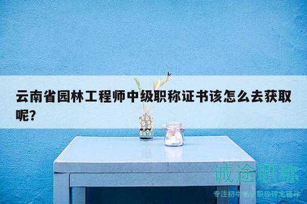 云南省園林工程師中級職稱證書該怎么去獲取呢？