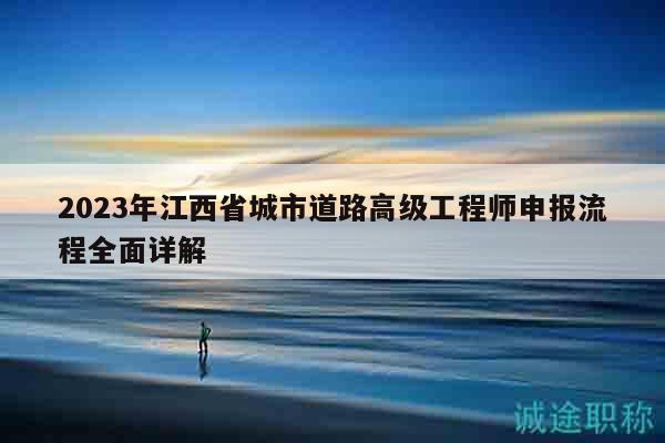 2023年江西省城市道路高級工程師申報流程全面詳解