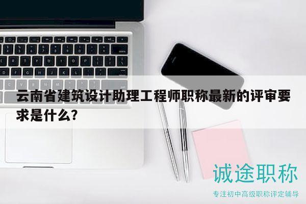 云南省建筑設(shè)計(jì)助理工程師職稱最新的評(píng)審要求是什么？