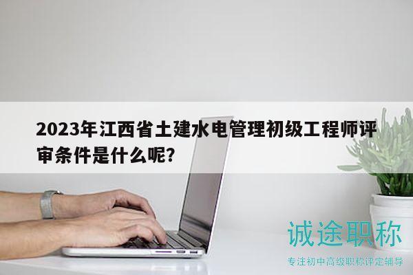 2023年江西省土建水電管理初級(jí)工程師評(píng)審條件是什么呢？