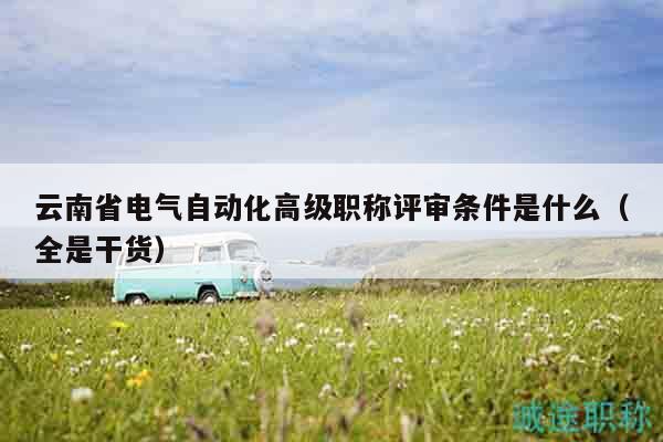 云南省電氣自動化高級職稱評審條件是什么（全是干貨）