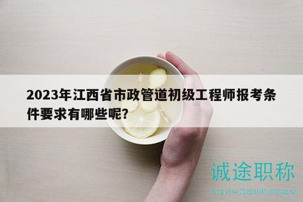 2023年江西省市政管道初級工程師報(bào)考條件要求有哪些呢？