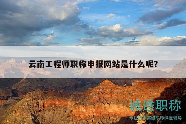 云南工程師職稱申報網(wǎng)站是什么呢？