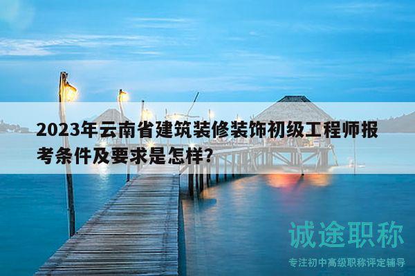 2023年云南省建筑裝修裝飾初級(jí)工程師報(bào)考條件及要求是怎樣？