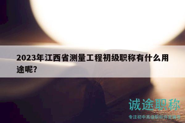 2023年江西省測量工程初級職稱有什么用途呢？