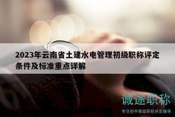 2023年云南省土建水電管理初級職稱評定條件及標(biāo)準(zhǔn)重點(diǎn)詳解