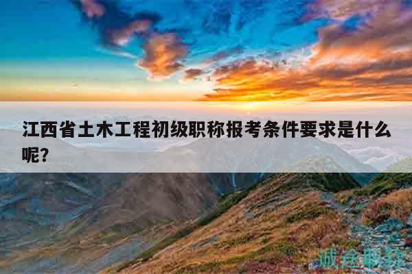 江西省土木工程初級(jí)職稱報(bào)考條件要求是什么呢？