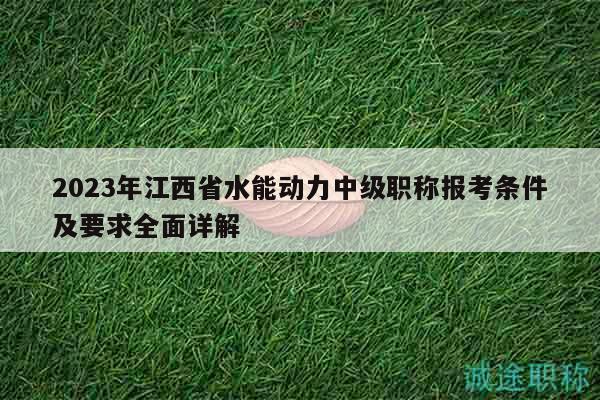 2023年江西省水能動(dòng)力中級(jí)職稱報(bào)考條件及要求全面詳解