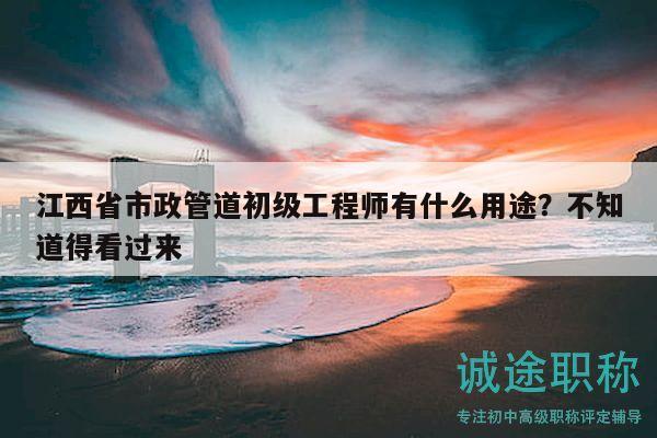江西省市政管道初級工程師有什么用途？不知道得看過來