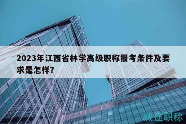 2023年江西省林學(xué)高級職稱報考條件及要求是怎樣？