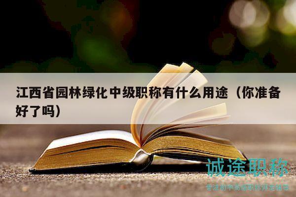 江西省園林綠化中級職稱有什么用途（你準備好了嗎）