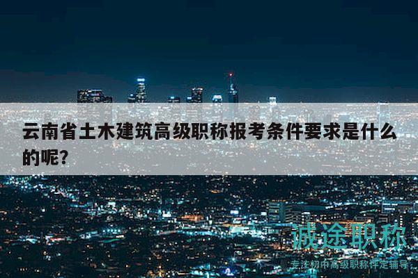 云南省土木建筑高級職稱報考條件要求是什么的呢？