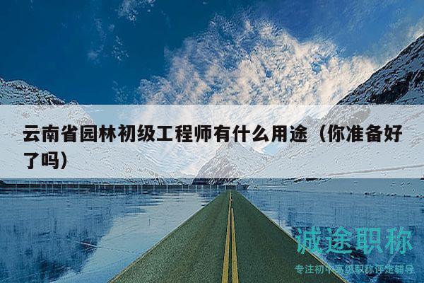 云南省園林初級工程師有什么用途（你準備好了嗎）