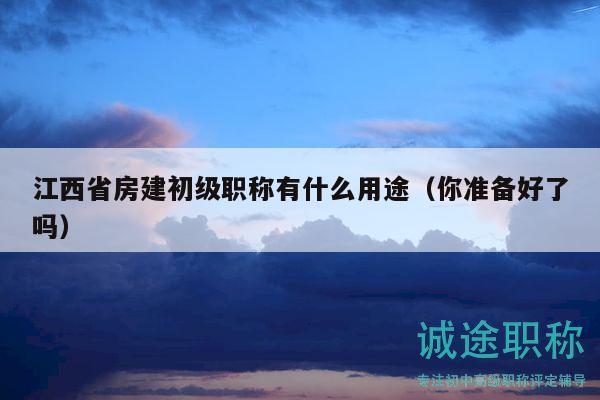 江西省房建初級(jí)職稱有什么用途（你準(zhǔn)備好了嗎）