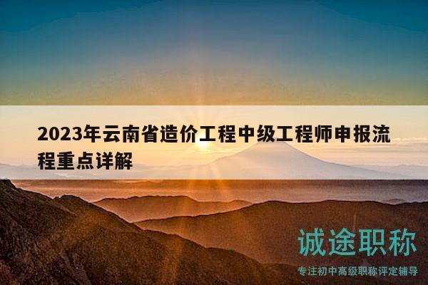 2023年云南省造價(jià)工程中級(jí)工程師申報(bào)流程重點(diǎn)詳解