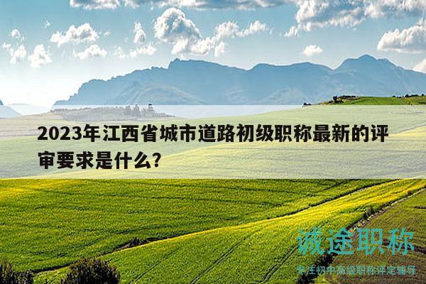 2023年江西省城市道路初級(jí)職稱最新的評(píng)審要求是什么？