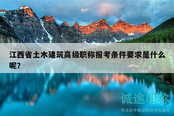 江西省土木建筑高級職稱報考條件要求是什么呢？