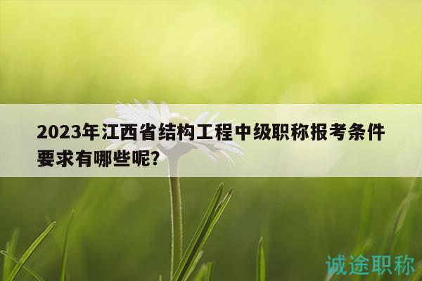 2023年江西省結(jié)構(gòu)工程中級職稱報考條件要求有哪些呢？