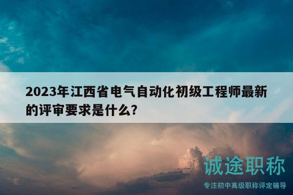 2023年江西省電氣自動(dòng)化初級(jí)工程師最新的評(píng)審要求是什么？