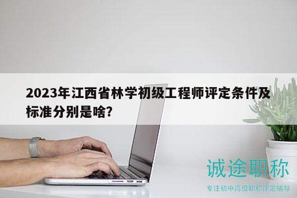 2023年江西省林學(xué)初級工程師評定條件及標(biāo)準(zhǔn)分別是啥？