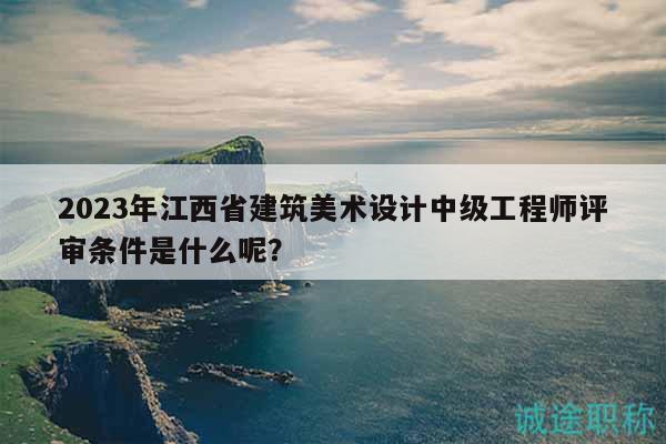 2023年江西省建筑美術(shù)設(shè)計中級工程師評審條件是什么呢？