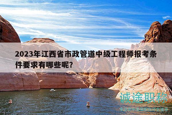 2023年江西省市政管道中級工程師報考條件要求有哪些呢？