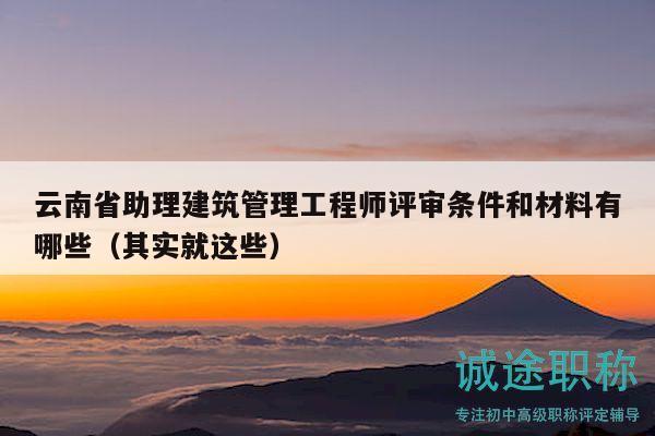 云南省助理建筑管理工程師評審條件和材料有哪些（其實就這些）