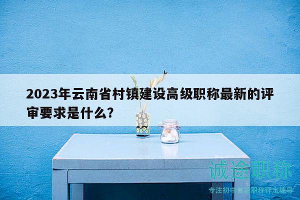 2023年云南省村鎮(zhèn)建設(shè)高級(jí)職稱最新的評(píng)審要求是什么？