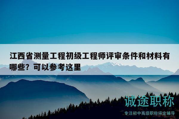 江西省測(cè)量工程初級(jí)工程師評(píng)審條件和材料有哪些？可以參考這里