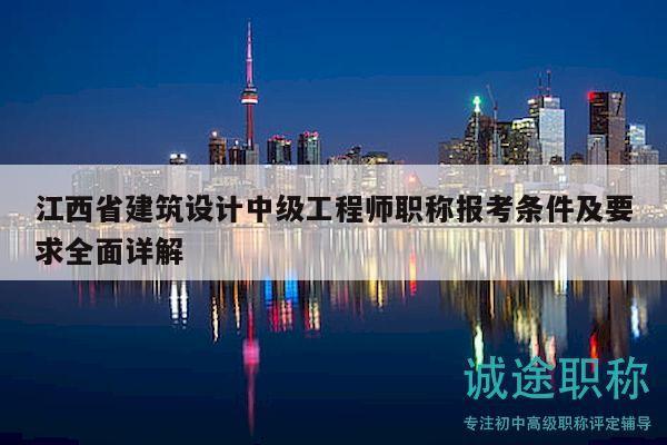 江西省建筑設(shè)計(jì)中級(jí)工程師職稱報(bào)考條件及要求全面詳解
