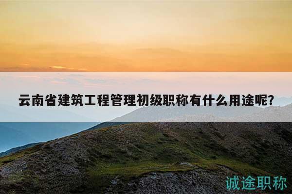 云南省建筑工程管理初級(jí)職稱有什么用途呢？
