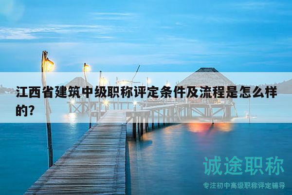 江西省建筑中級職稱評定條件及流程是怎么樣的？