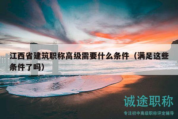 江西省建筑職稱(chēng)高級(jí)需要什么條件（滿(mǎn)足這些條件了嗎）