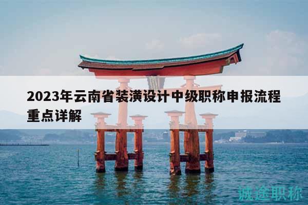 2023年云南省裝潢設(shè)計中級職稱申報流程重點詳解