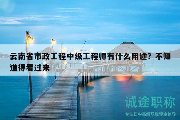 云南省市政工程中級(jí)工程師有什么用途？不知道得看過來