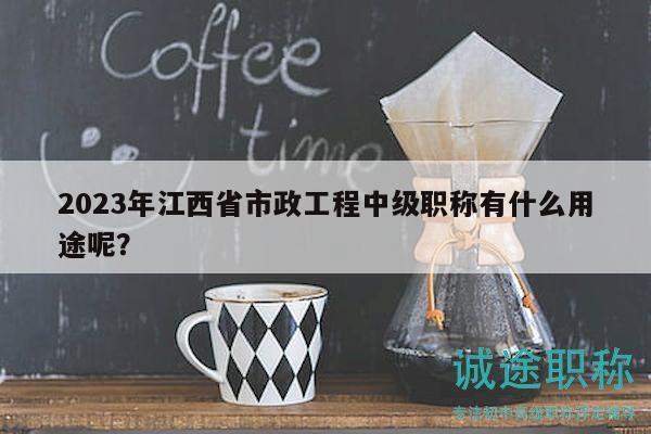 2023年江西省市政工程中級職稱有什么用途呢？