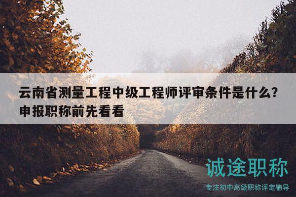 云南省測(cè)量工程中級(jí)工程師評(píng)審條件是什么？申報(bào)職稱前先看看