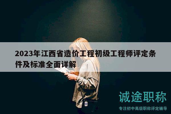 2023年江西省造價(jià)工程初級工程師評定條件及標(biāo)準(zhǔn)全面詳解