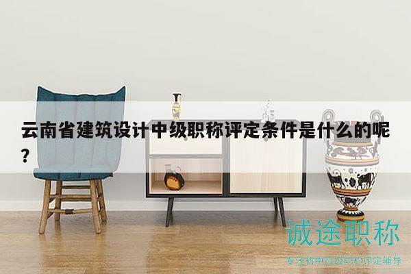 云南省建筑設(shè)計中級職稱評定條件是什么的呢？