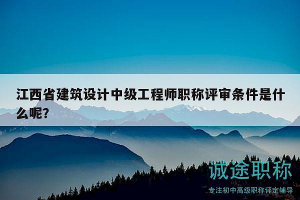 江西省建筑設(shè)計中級工程師職稱評審條件是什么呢？