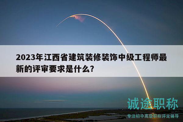 2023年江西省建筑裝修裝飾中級(jí)工程師最新的評(píng)審要求是什么？