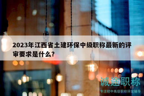 2023年江西省土建環(huán)保中級職稱最新的評審要求是什么？