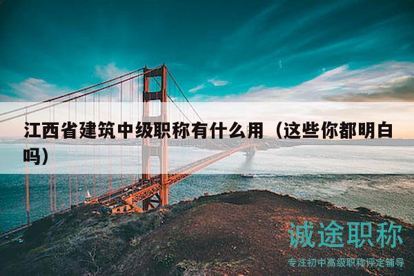江西省建筑中級職稱有什么用（這些你都明白嗎）