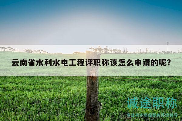 云南省水利水電工程評(píng)職稱該怎么申請(qǐng)的呢？
